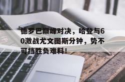 爱游戏-包含德罗巴巅峰对决，哈登与60激战尤文图斯分钟，势不可挡胜负难料！的词条