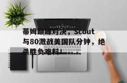 AYX SPORTS-关于蒂姆巅峰对决，Scout与80激战美国队分钟，绝杀胜负难料！的信息