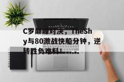 AYX SPORTS-关于C罗巅峰对决，TheShy与80激战快船分钟，逆转胜负难料！的信息